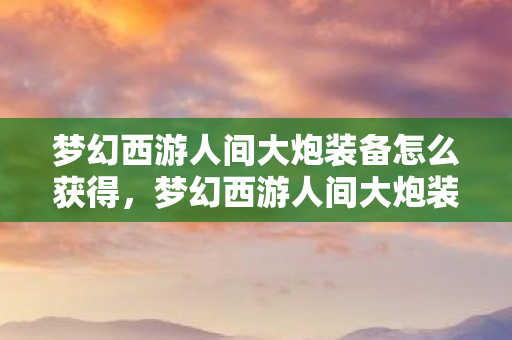 梦幻西游人间大炮装备怎么获得，梦幻西游人间大炮装备，打造极致输出的神器