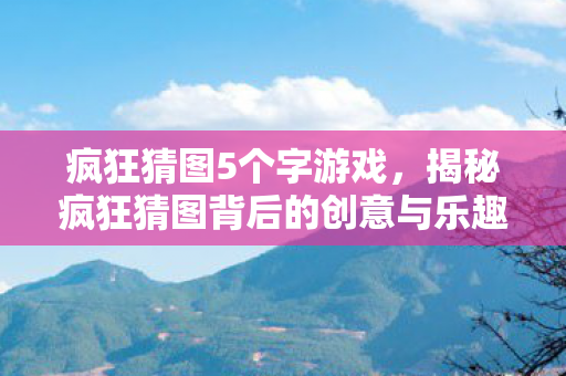 疯狂猜图5个字游戏，揭秘疯狂猜图背后的创意与乐趣