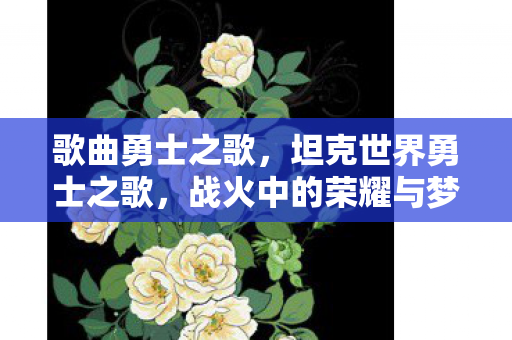 歌曲勇士之歌，坦克世界勇士之歌，战火中的荣耀与梦想