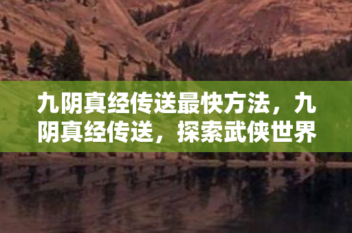 九阴真经传送最快方法，九阴真经传送，探索武侠世界的神秘门户