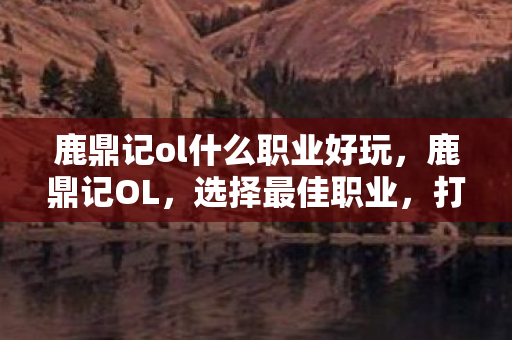 鹿鼎记ol什么职业好玩，鹿鼎记OL，选择最佳职业，打造传奇人生