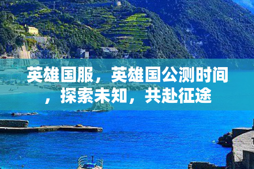 英雄国服，英雄国公测时间，探索未知，共赴征途