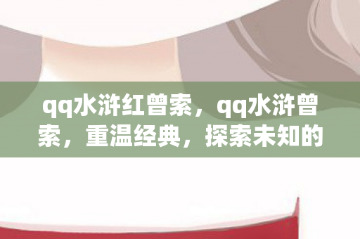 qq水浒红曾索，qq水浒曾索，重温经典，探索未知的水浒世界