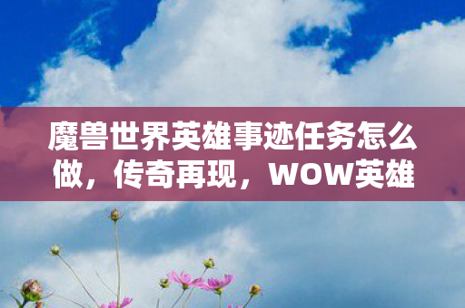 魔兽世界英雄事迹任务怎么做，传奇再现，WOW英雄事迹的辉煌篇章