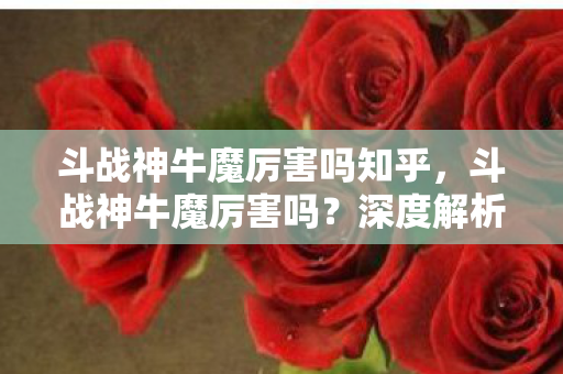 斗战神牛魔厉害吗知乎，斗战神牛魔厉害吗？深度解析牛魔角色强度与玩法