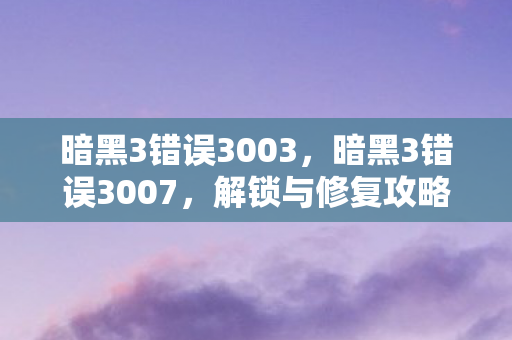 暗黑3错误3003，暗黑3错误3007，解锁与修复攻略