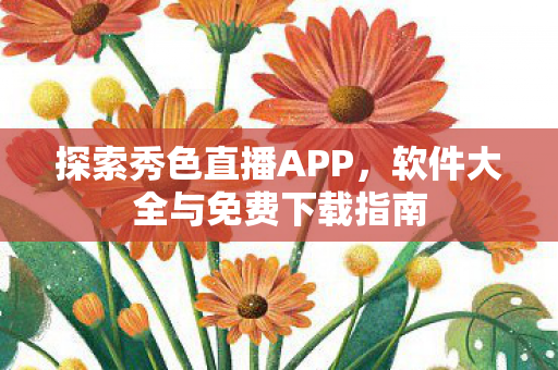 探索秀色直播APP,软件大全与免费下载指南 探索秀色直播APP,软件大全与免费下载指南