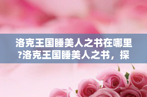 洛克王国睡美人之书在哪里?洛克王国睡美人之书，探索奇幻王国的沉睡之谜