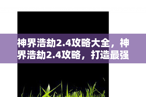 神界浩劫2.4攻略大全，神界浩劫2.4攻略，打造最强角色，征服新大陆