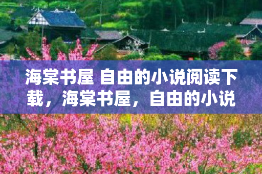 海棠书屋 自由的小说阅读下载，海棠书屋，自由的小说阅读天地