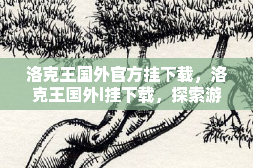 洛克王国外官方挂下载，洛克王国外i挂下载，探索游戏乐趣的新途径