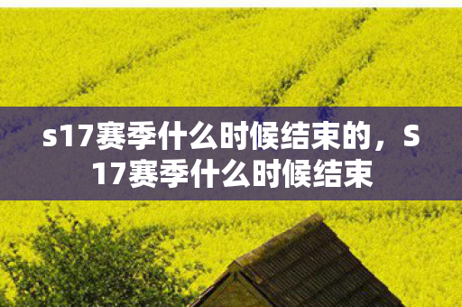 s17赛季什么时候结束的，S17赛季什么时候结束