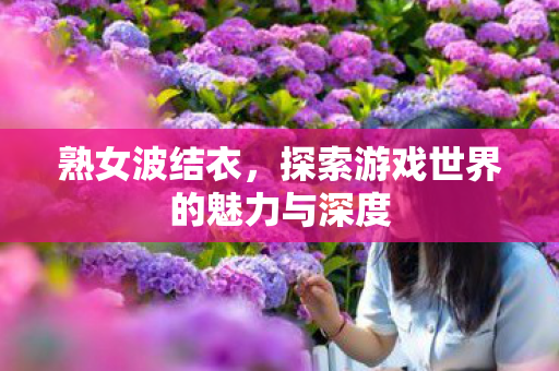 熟女波结衣，探索游戏世界的魅力与深度