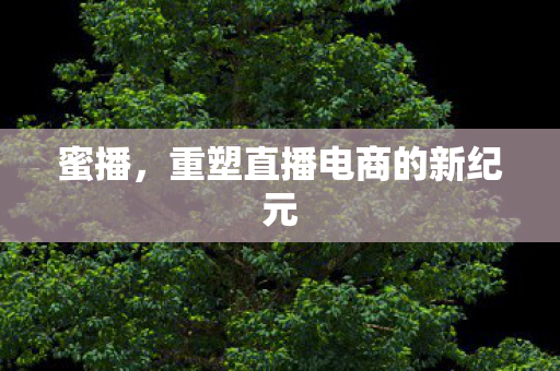 蜜播，重塑直播电商的新纪元