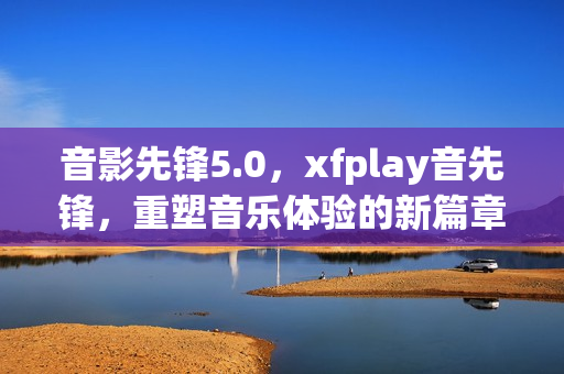 音影先锋5.0，xfplay音先锋，重塑音乐体验的新篇章