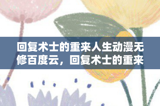 回复术士的重来人生动漫无修百度云，回复术士的重来人生动漫无修，一场奇幻之旅的无限可能