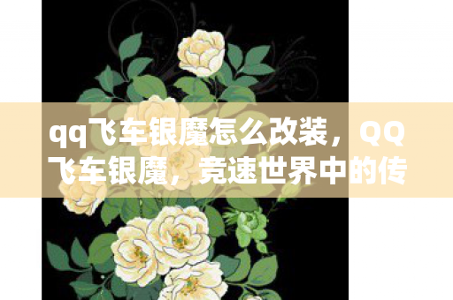 qq飞车银魔怎么改装，QQ飞车银魔，竞速世界中的传奇赛车