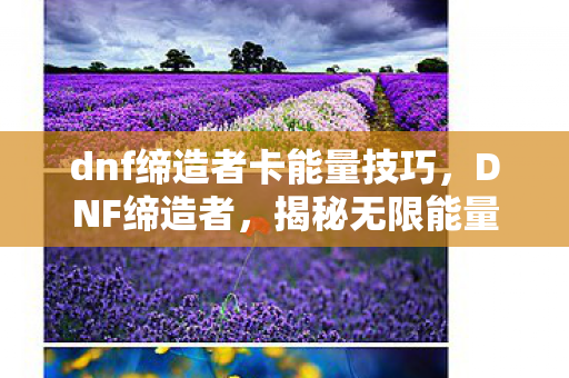 dnf缔造者卡能量技巧，DNF缔造者，揭秘无限能量BUG的真相