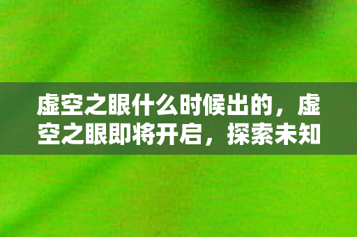 虚空之眼什么时候出的，虚空之眼即将开启，探索未知世界的神秘之旅