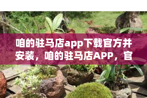 咱的驻马店app下载官方并安装，咱的驻马店APP，官方下载指南与用户体验分享