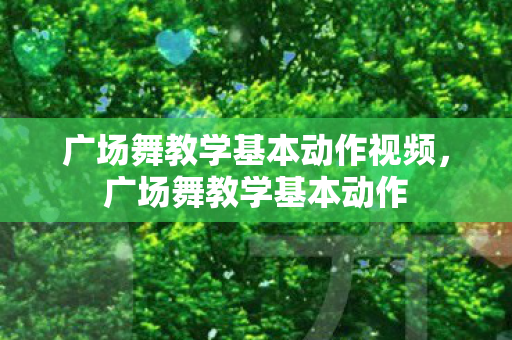 广场舞教学基本动作视频，广场舞教学基本动作