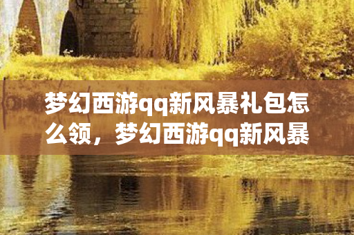 梦幻西游qq新风暴礼包怎么领，梦幻西游qq新风暴礼包，解锁你的西游之旅