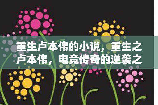 重生卢本伟的小说，重生之卢本伟，电竞传奇的逆袭之路