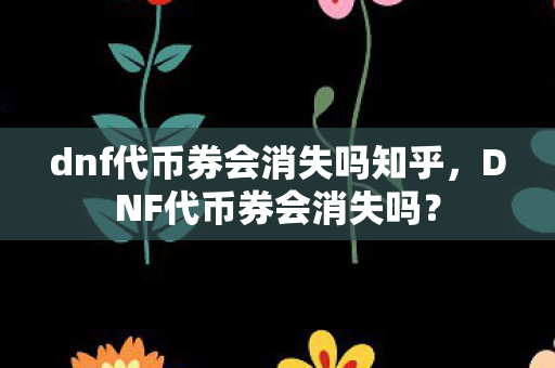 dnf代币券会消失吗知乎，DNF代币券会消失吗？