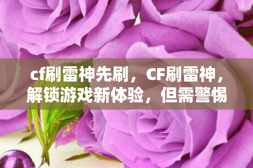 cf刷雷神先刷，CF刷雷神，解锁游戏新体验，但需警惕风险