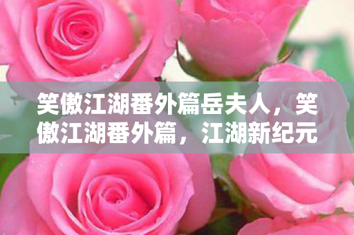 笑傲江湖番外篇岳夫人，笑傲江湖番外篇，江湖新纪元