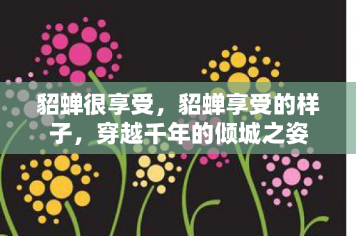 貂蝉很享受，貂蝉享受的样子，穿越千年的倾城之姿