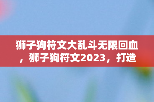 狮子狗符文大乱斗无限回血，狮子狗符文2023，打造个性化游戏角色的符文搭配指南