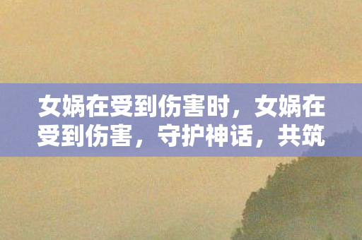 女娲在受到伤害时，女娲在受到伤害，守护神话，共筑游戏世界的正义防线