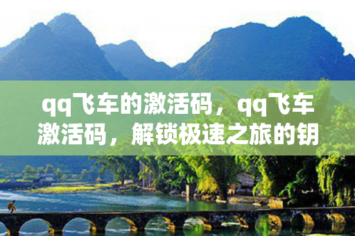 qq飞车的激活码，qq飞车激活码，解锁极速之旅的钥匙