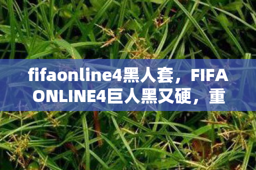 fifaonline4黑人套，FIFAONLINE4巨人黑又硬，重塑绿茵场上的力量与速度
