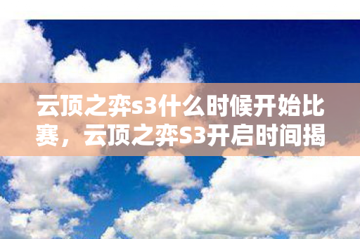 云顶之弈s3什么时候开始比赛，云顶之弈S3开启时间揭秘，全新赛季，全新挑战