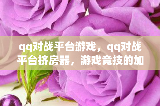 qq对战平台游戏，qq对战平台挤房器，游戏竞技的加速器还是违规工具？