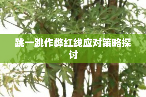 跳一跳作弊红线应对策略探讨