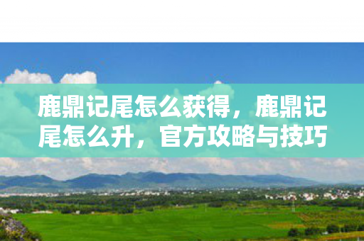 鹿鼎记尾怎么获得，鹿鼎记尾怎么升，官方攻略与技巧