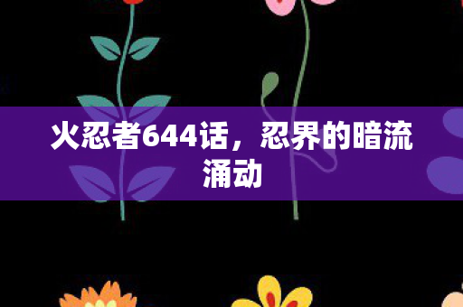 火忍者644话，忍界的暗流涌动