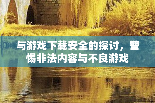与游戏下载安全的探讨，警惕非法内容与不良游戏