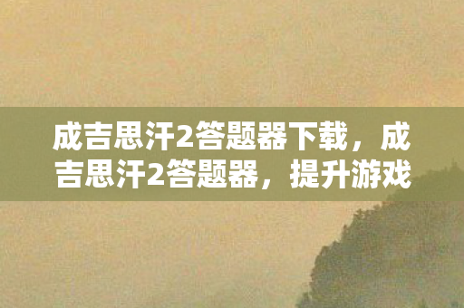 成吉思汗2答题器下载，成吉思汗2答题器，提升游戏效率与乐趣的利器