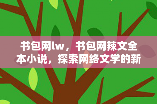 书包网lw，书包网辣文全本小说，探索网络文学的新世界