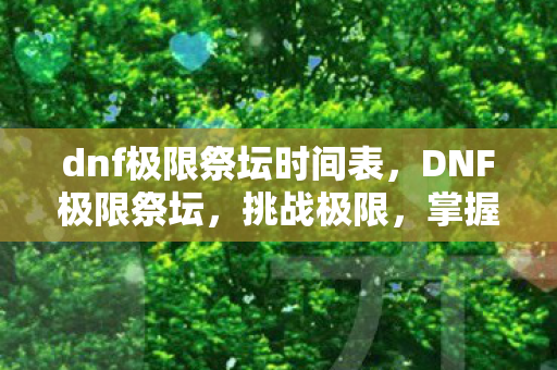 dnf极限祭坛时间表，DNF极限祭坛，挑战极限，掌握时间