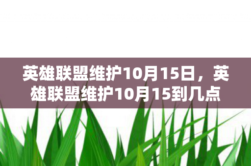 英雄联盟维护10月15日，英雄联盟维护10月15到几点