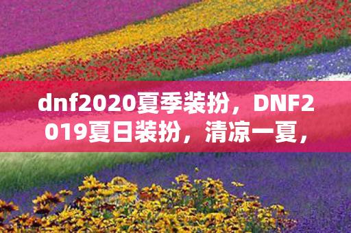 dnf2020夏季装扮，DNF2019夏日装扮，清凉一夏，时尚新潮流