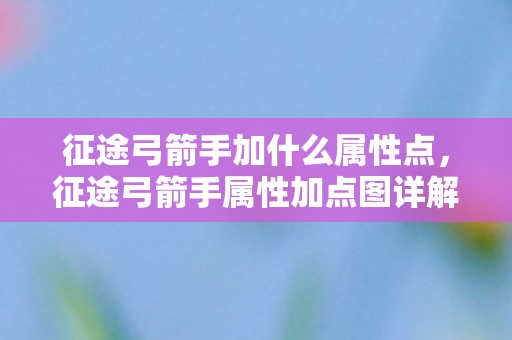 征途弓箭手加什么属性点，征途弓箭手属性加点图详解