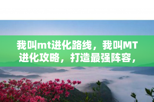 我叫mt进化路线，我叫MT进化攻略，打造最强阵容，征服副本与竞技场！