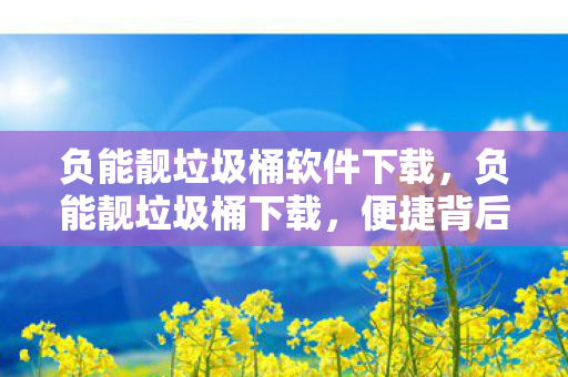 负能靓垃圾桶软件下载，负能靓垃圾桶下载，便捷背后的隐忧