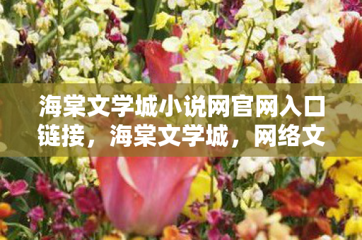 海棠文学城小说网官网入口链接，海棠文学城，网络文学的璀璨花园